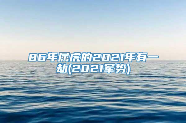 86年属虎的2021年有一劫(2021军势)