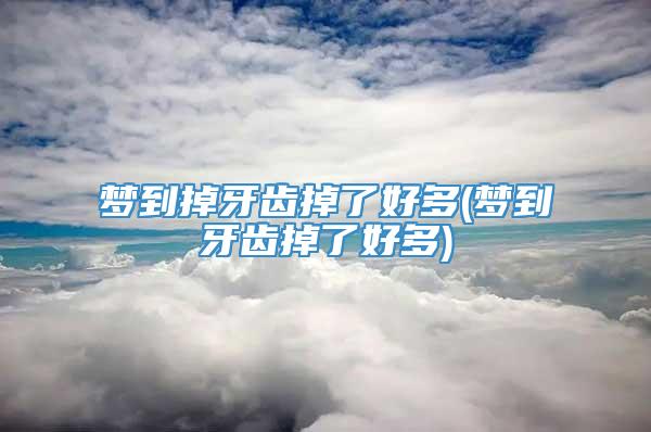 梦到掉牙齿掉了好多(梦到牙齿掉了好多)