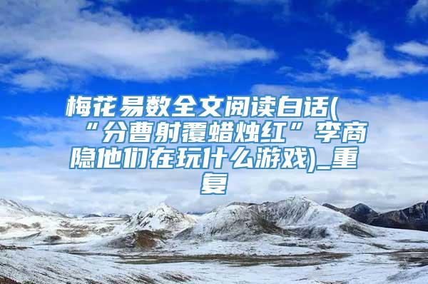 梅花易数全文阅读白话(“分曹射覆蜡烛红”李商隐他们在玩什么游戏)_重复