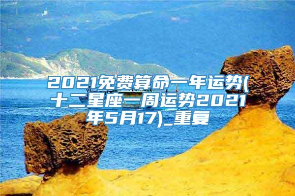 2021免费算命一年运势(十二星座一周运势2021年5月17)_重复