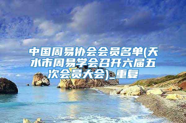 中国周易协会会员名单(天水市周易学会召开六届五次会员大会)_重复