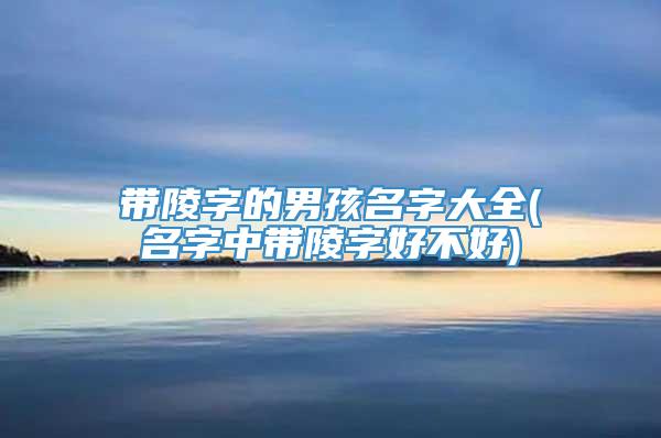 带陵字的男孩名字大全(名字中带陵字好不好)