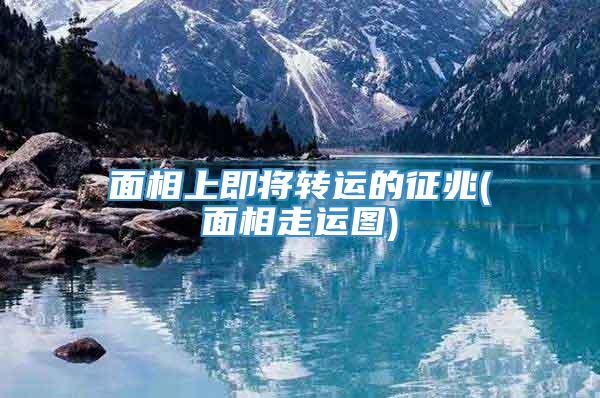 面相上即将转运的征兆(面相走运图)