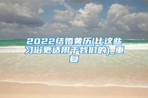 2022结婚黄历(比这些习俗更适用于我们的)_重复