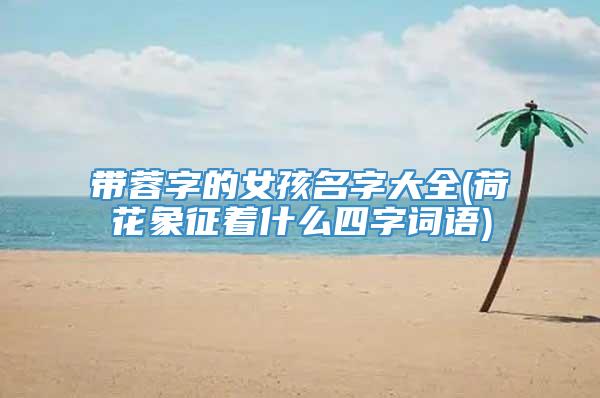 带蓉字的女孩名字大全(荷花象征着什么四字词语)