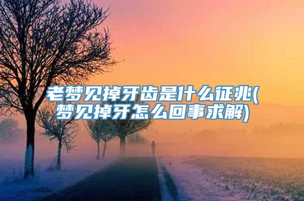 老梦见掉牙齿是什么征兆(梦见掉牙怎么回事求解)