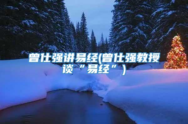 曾仕强讲易经(曾仕强教授谈“易经”)