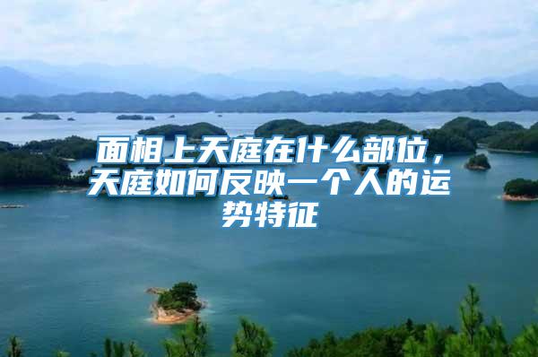 面相上天庭在什么部位,天庭如何反映一个人的运势特征