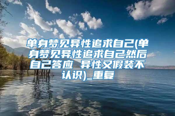 单身梦见异性追求自己(单身梦见异性追求自己然后自己答应 异性又假装不认识)_重复