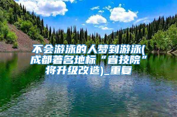 不会游泳的人梦到游泳(成都著名地标“省技院”将升级改造)_重复