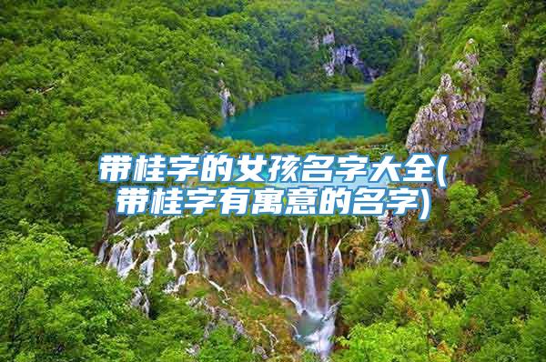 带桂字的女孩名字大全(带桂字有寓意的名字)