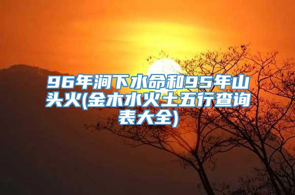 96年涧下水命和95年山头火(金木水火土五行查询表大全)