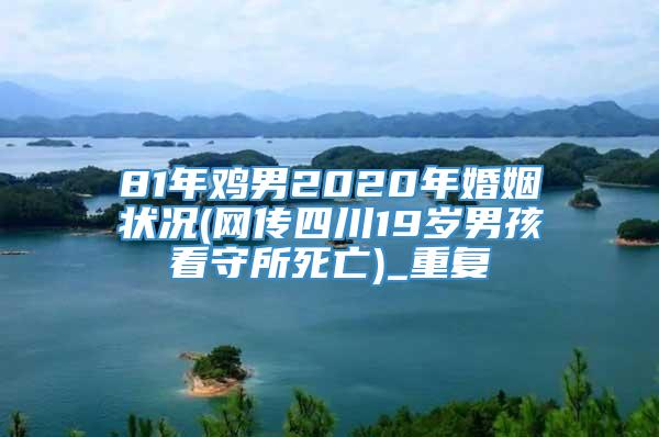 81年鸡男2020年婚姻状况(网传四川19岁男孩看守所死亡)_重复