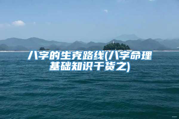 八字的生克路线(八字命理基础知识干货之)