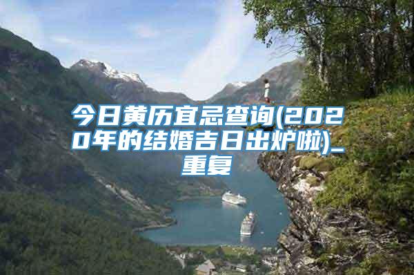 今日黄历宜忌查询(2020年的结婚吉日出炉啦)_重复