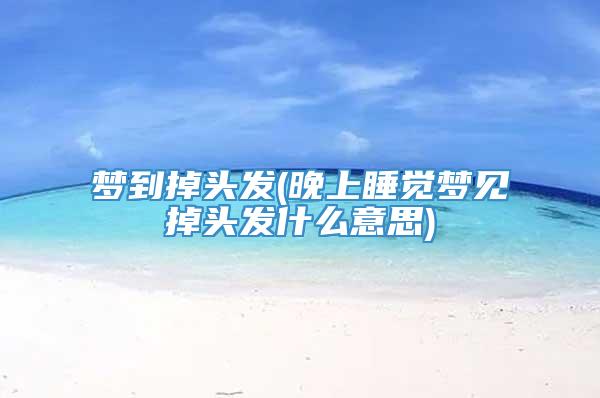 梦到掉头发(晚上睡觉梦见掉头发什么意思)