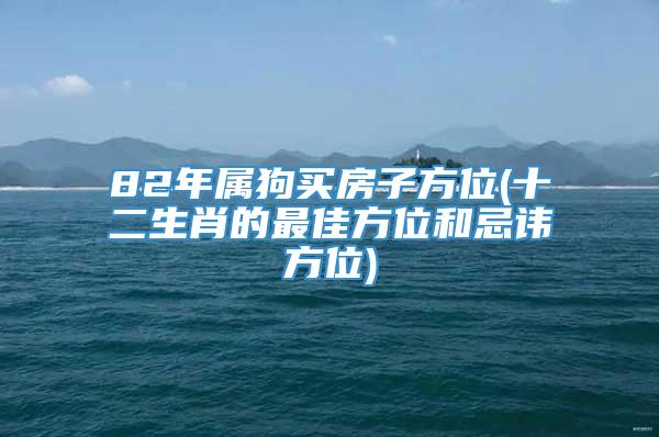 82年属狗买房子方位(十二生肖的最佳方位和忌讳方位)