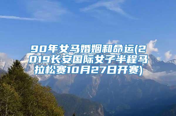 90年女马婚姻和命运(2019长安国际女子半程马拉松赛10月27日开赛)