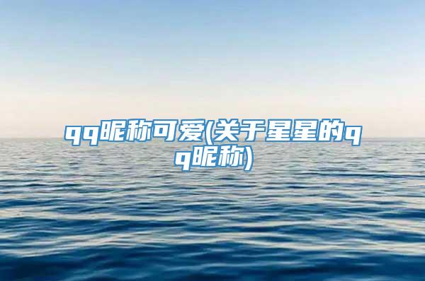 qq昵称可爱(关于星星的qq昵称)