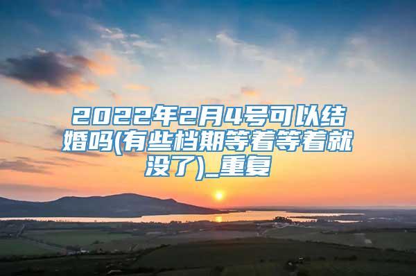 2022年2月4号可以结婚吗(有些档期等着等着就没了)_重复