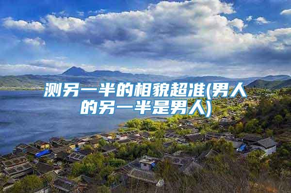 测另一半的相貌超准(男人的另一半是男人)