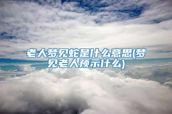 老人梦见蛇是什么意思(梦见老人预示什么)