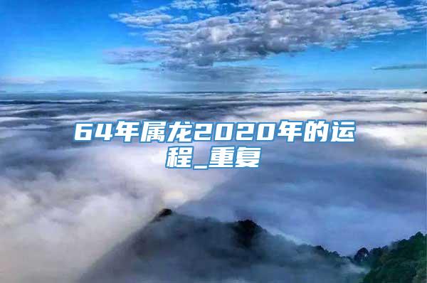 64年属龙2020年的运程_重复
