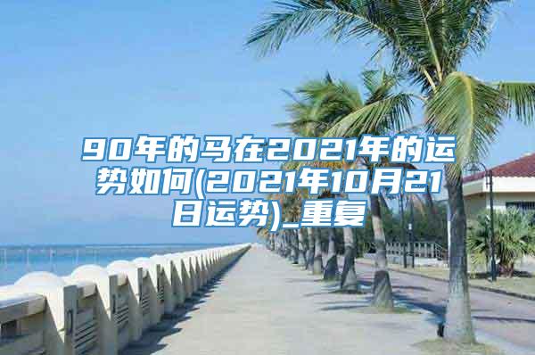 90年的马在2021年的运势如何(2021年10月21日运势)_重复