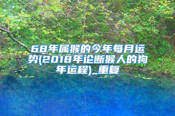 68年属猴的今年每月运势(2018年论断猴人的狗年运程)_重复