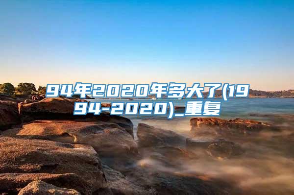 94年2020年多大了(1994-2020)_重复