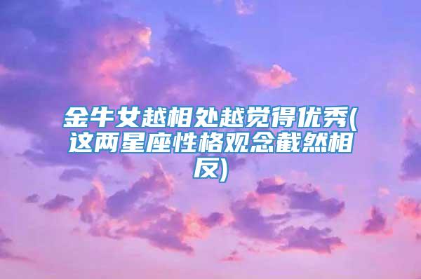 金牛女越相处越觉得优秀(这两星座性格观念截然相反)
