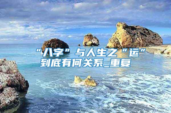 “八字”与人生之“运”到底有何关系_重复