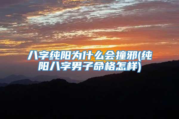 八字纯阳为什么会撞邪(纯阳八字男子命格怎样)