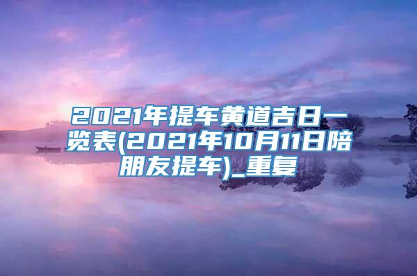 2021年提车黄道吉日一览表(2021年10月11日陪朋友提车)_重复