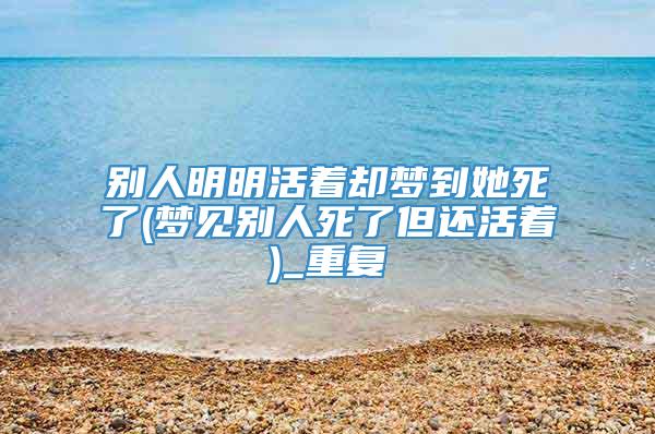 别人明明活着却梦到她死了(梦见别人死了但还活着)_重复
