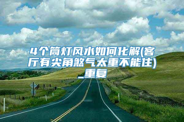 4个筒灯风水如何化解(客厅有尖角煞气太重不能住)_重复