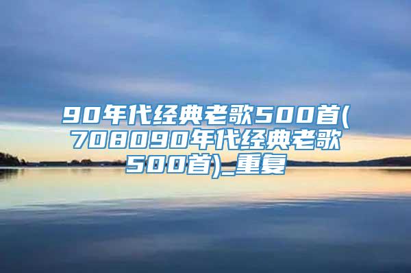 90年代经典老歌500首(708090年代经典老歌500首)_重复