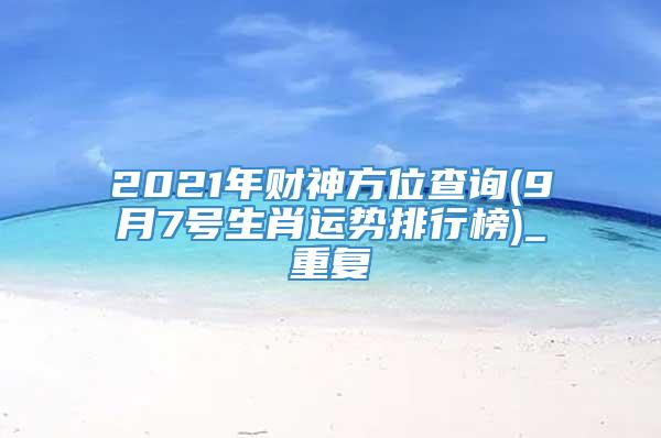 2021年财神方位查询(9月7号生肖运势排行榜)_重复