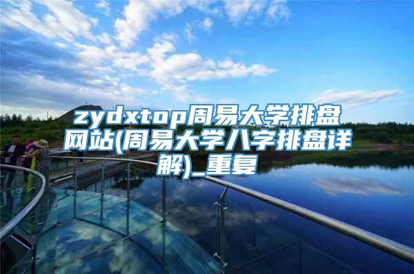 zydxtop周易大学排盘网站(周易大学八字排盘详解)_重复