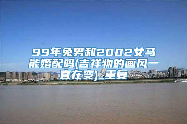 99年兔男和2002女马能婚配吗(吉祥物的画风一直在变)_重复