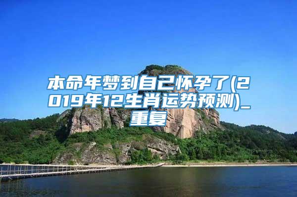 本命年梦到自己怀孕了(2019年12生肖运势预测)_重复