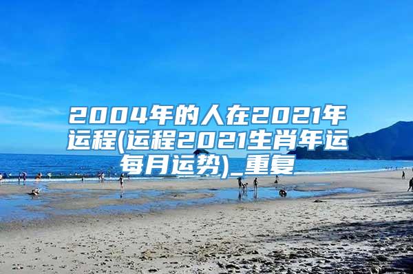 2004年的人在2021年运程(运程2021生肖年运每月运势)_重复