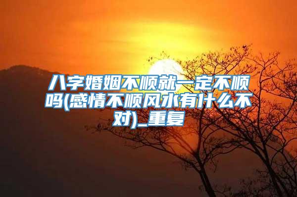 八字婚姻不顺就一定不顺吗(感情不顺风水有什么不对)_重复