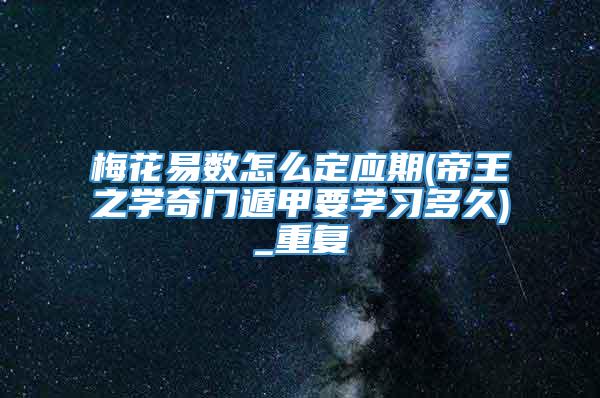 梅花易数怎么定应期(帝王之学奇门遁甲要学习多久)_重复