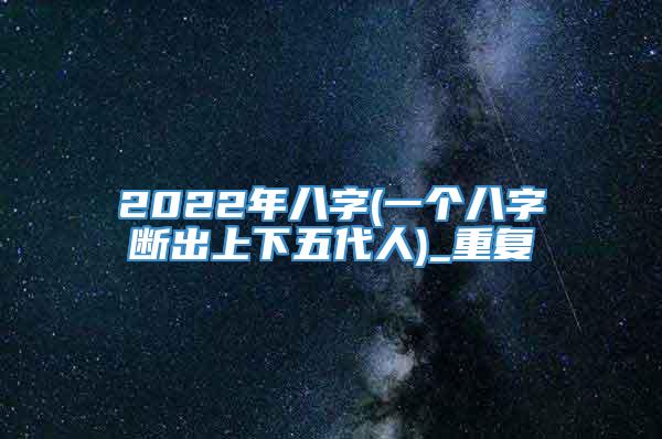 2022年八字(一个八字断出上下五代人)_重复