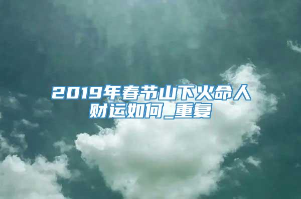 2019年春节山下火命人财运如何_重复