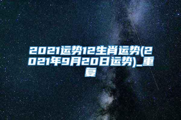 2021运势12生肖运势(2021年9月20日运势)_重复