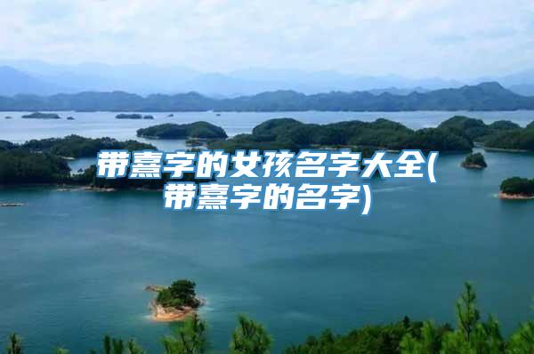 带熹字的女孩名字大全(带熹字的名字)