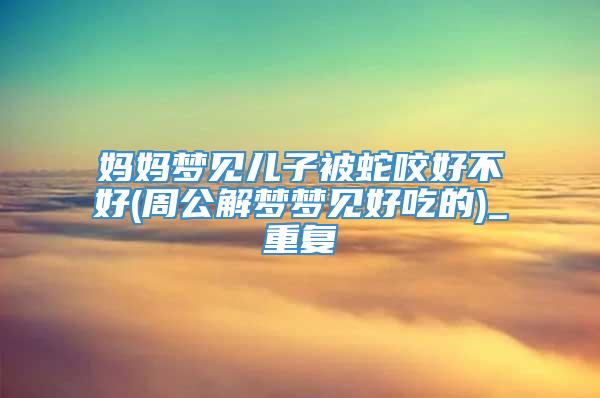 妈妈梦见儿子被蛇咬好不好(周公解梦梦见好吃的)_重复
