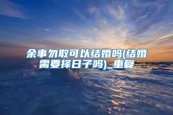 余事勿取可以结婚吗(结婚需要择日子吗)_重复